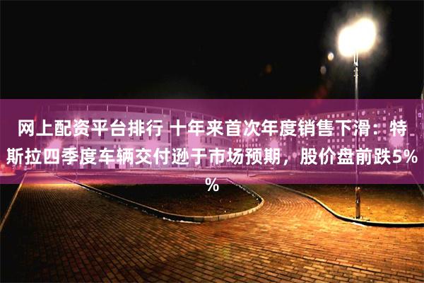 网上配资平台排行 十年来首次年度销售下滑：特斯拉四季度车辆交付逊于市场预期，股价盘前跌5%