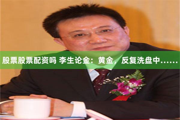 股票股票配资吗 李生论金：黄金，反复洗盘中……