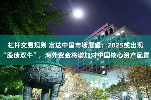 杠杆交易规则 富达中国市场展望：2025或出现“股债双牛”，海外资金将增加对中国核心资产配置