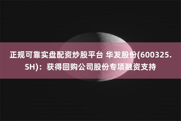 正规可靠实盘配资炒股平台 华发股份(600325.SH)：获得回购公司股份专项融资支持