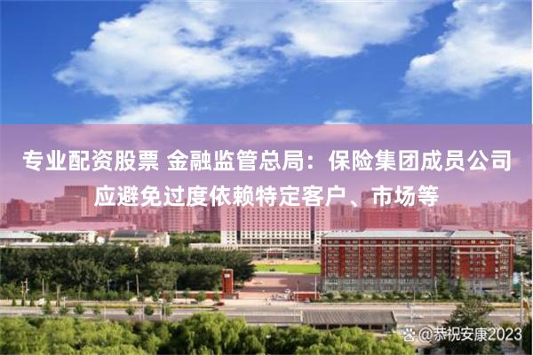 专业配资股票 金融监管总局：保险集团成员公司应避免过度依赖特定客户、市场等