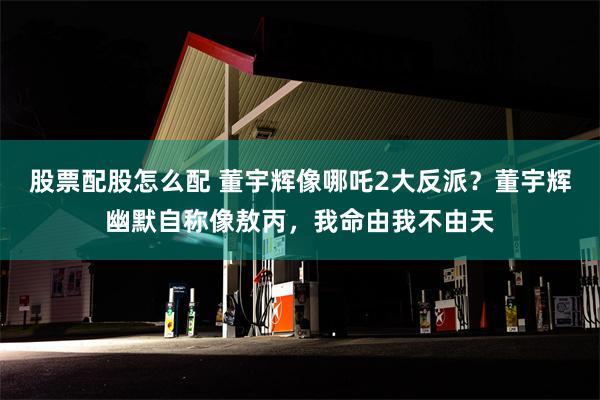 股票配股怎么配 董宇辉像哪吒2大反派？董宇辉幽默自称像敖丙，我命由我不由天