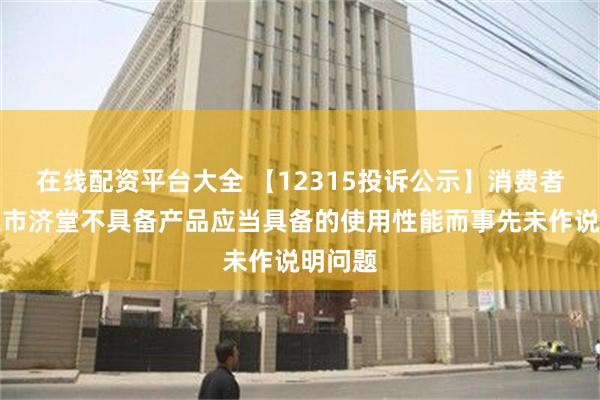 在线配资平台大全 【12315投诉公示】消费者投诉退市济堂不具备产品应当具备的使用性能而事先未作说明问题