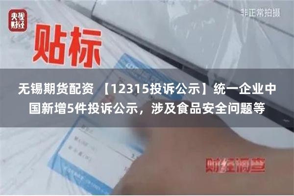 无锡期货配资 【12315投诉公示】统一企业中国新增5件投诉公示，涉及食品安全问题等