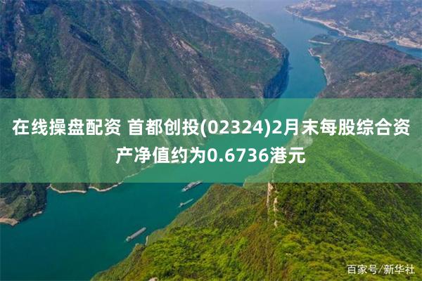 在线操盘配资 首都创投(02324)2月末每股综合资产净值约为0.6736港元